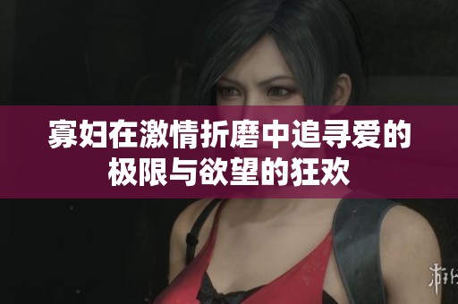 寡妇在激情折磨中追寻爱的极限与欲望的狂欢