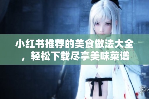 小红书推荐的美食做法大全，轻松下载尽享美味菜谱