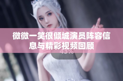 微微一笑很倾城演员阵容信息与精彩视频回顾