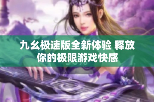 九幺极速版全新体验 释放你的极限游戏快感
