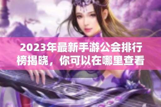 2023年最新手游公会排行榜揭晓，你可以在哪里查看呢