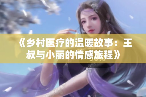 《乡村医疗的温暖故事：王叔与小丽的情感旅程》