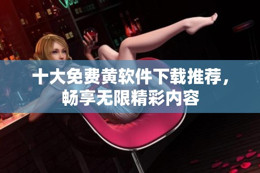 十大免费黄软件下载推荐，畅享无限精彩内容
