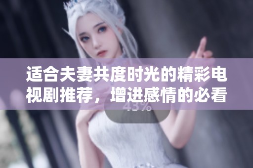 适合夫妻共度时光的精彩电视剧推荐，增进感情的必看佳作