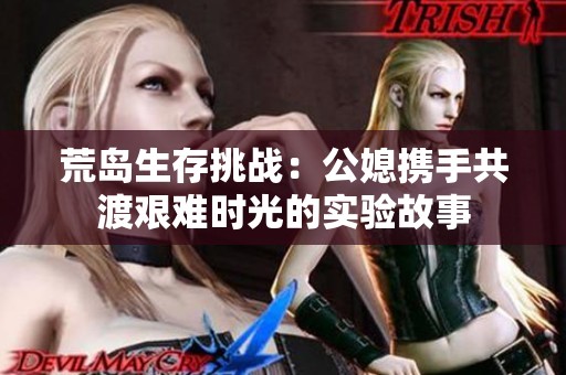 荒岛生存挑战：公媳携手共渡艰难时光的实验故事