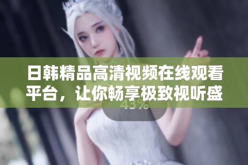 日韩精品高清视频在线观看平台，让你畅享极致视听盛宴