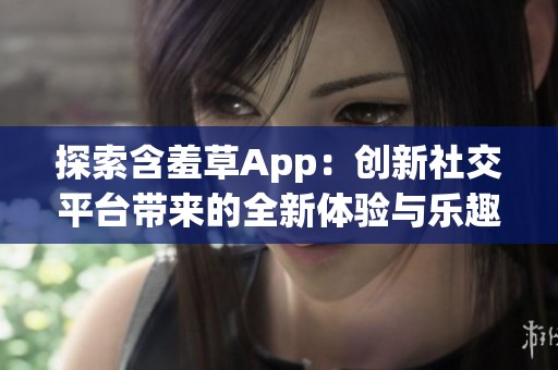 探索含羞草App：创新社交平台带来的全新体验与乐趣