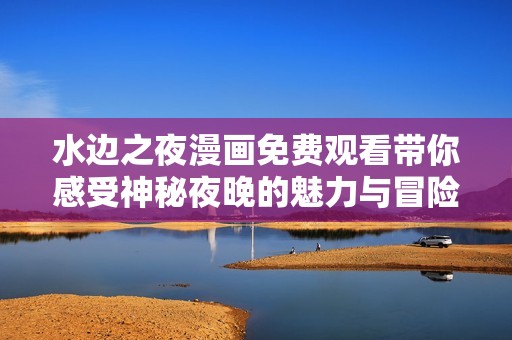 水边之夜漫画免费观看带你感受神秘夜晚的魅力与冒险