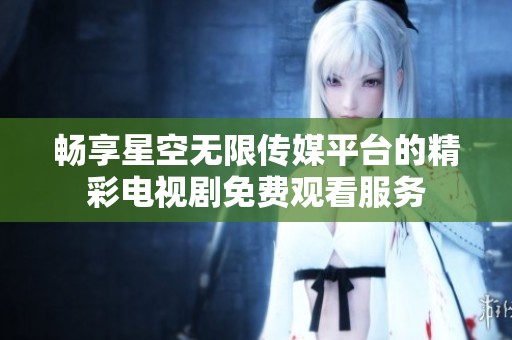 畅享星空无限传媒平台的精彩电视剧免费观看服务