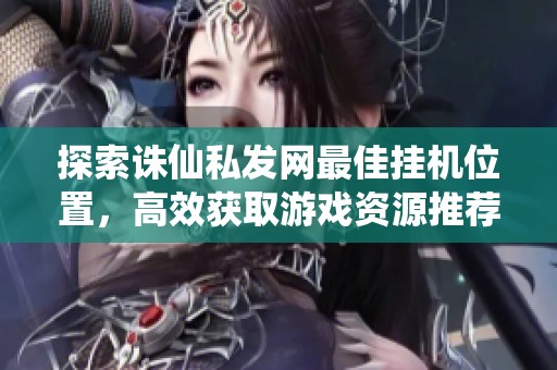 探索诛仙私发网最佳挂机位置，高效获取游戏资源推荐解析