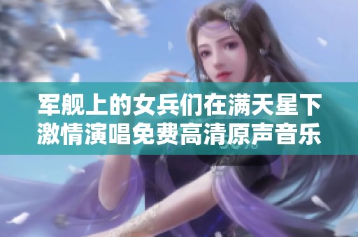 军舰上的女兵们在满天星下激情演唱免费高清原声音乐会