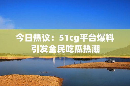 今日热议：51cg平台爆料引发全民吃瓜热潮