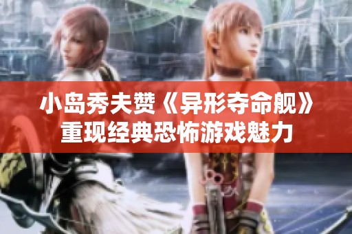 小岛秀夫赞《异形夺命舰》重现经典恐怖游戏魅力