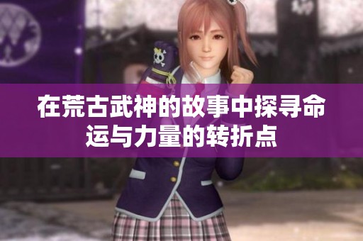 在荒古武神的故事中探寻命运与力量的转折点