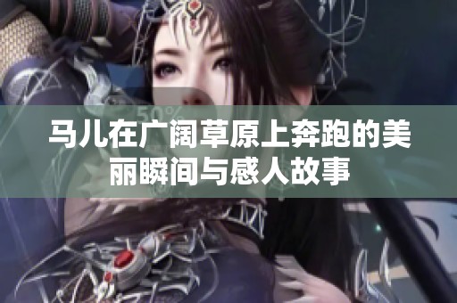 马儿在广阔草原上奔跑的美丽瞬间与感人故事