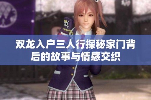 双龙入户三人行探秘家门背后的故事与情感交织