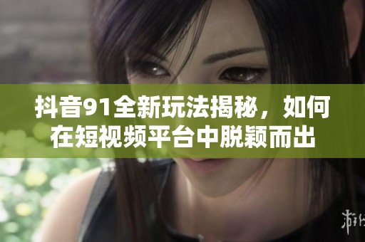 抖音91全新玩法揭秘，如何在短视频平台中脱颖而出