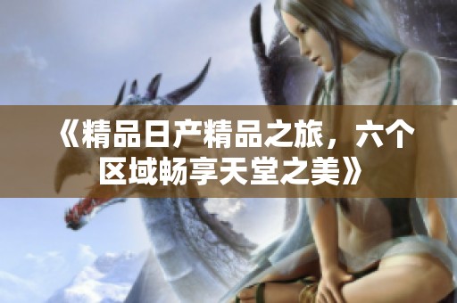 《精品日产精品之旅，六个区域畅享天堂之美》