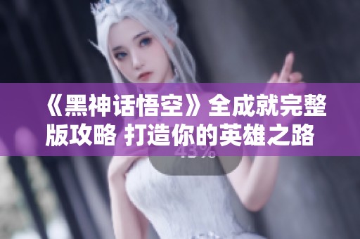 《黑神话悟空》全成就完整版攻略 打造你的英雄之路
