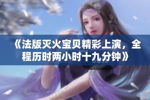 《法版灭火宝贝精彩上演，全程历时两小时十九分钟》