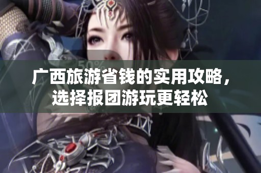 广西旅游省钱的实用攻略，选择报团游玩更轻松