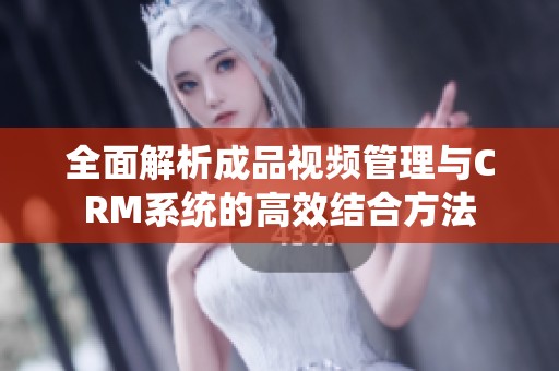 全面解析成品视频管理与CRM系统的高效结合方法