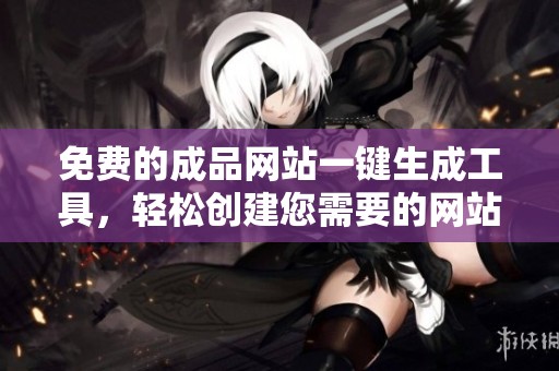免费的成品网站一键生成工具，轻松创建您需要的网站内容