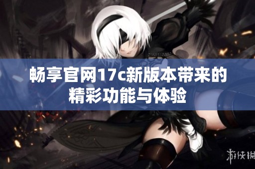畅享官网17c新版本带来的精彩功能与体验