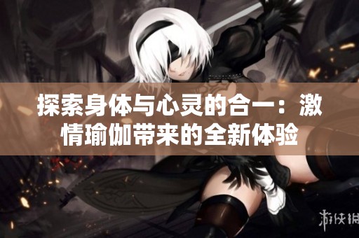 探索身体与心灵的合一：激情瑜伽带来的全新体验