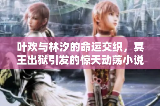 叶欢与林汐的命运交织，冥王出狱引发的惊天动荡小说解析