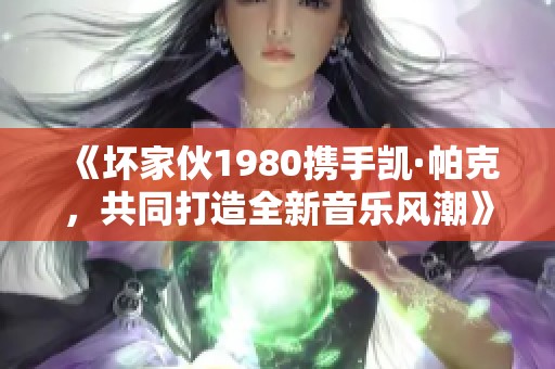 《坏家伙1980携手凯·帕克，共同打造全新音乐风潮》
