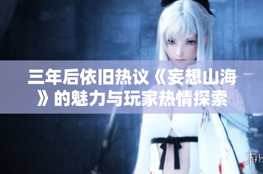三年后依旧热议《妄想山海》的魅力与玩家热情探索