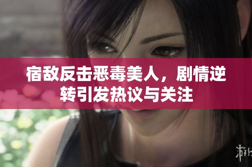 宿敌反击恶毒美人，剧情逆转引发热议与关注