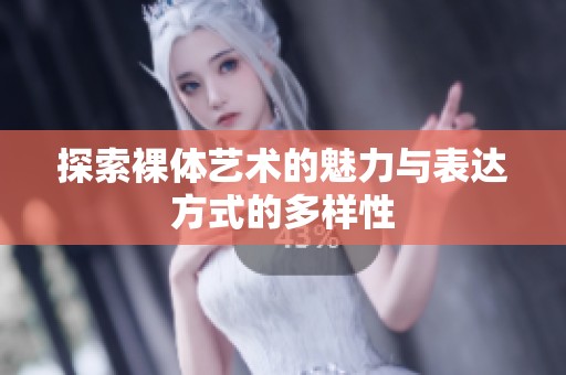 探索裸体艺术的魅力与表达方式的多样性