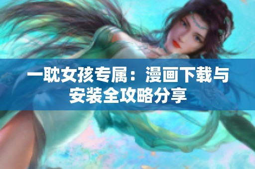 一耽女孩专属：漫画下载与安装全攻略分享
