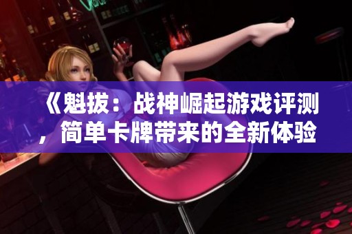 《魁拔：战神崛起游戏评测，简单卡牌带来的全新体验》
