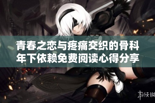 青春之恋与疼痛交织的骨科年下依赖免费阅读心得分享