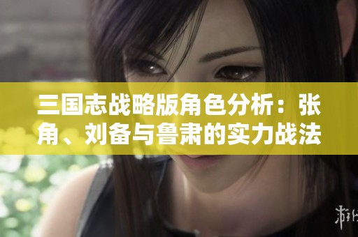 三国志战略版角色分析：张角、刘备与鲁肃的实力战法组合解析