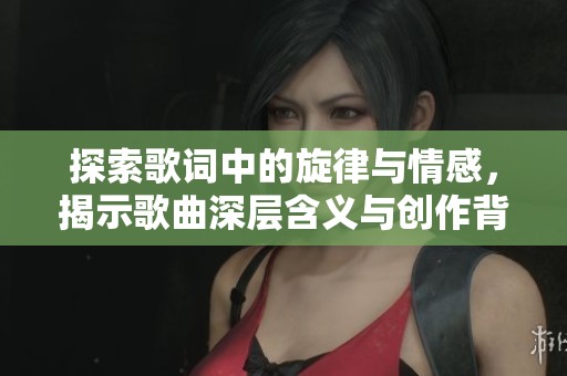 探索歌词中的旋律与情感，揭示歌曲深层含义与创作背景