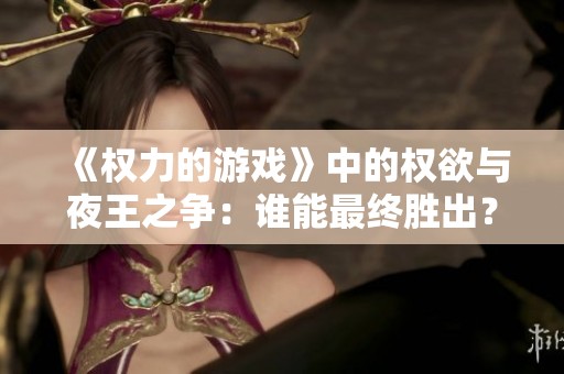 《权力的游戏》中的权欲与夜王之争：谁能最终胜出？