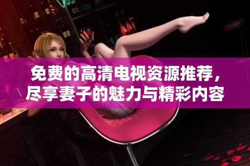 免费的高清电视资源推荐，尽享妻子的魅力与精彩内容