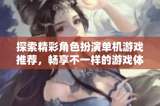 探索精彩角色扮演单机游戏推荐，畅享不一样的游戏体验