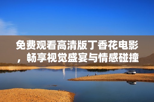 免费观看高清版丁香花电影，畅享视觉盛宴与情感碰撞