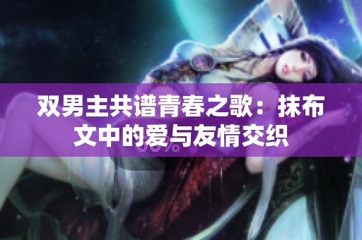 双男主共谱青春之歌：抹布文中的爱与友情交织