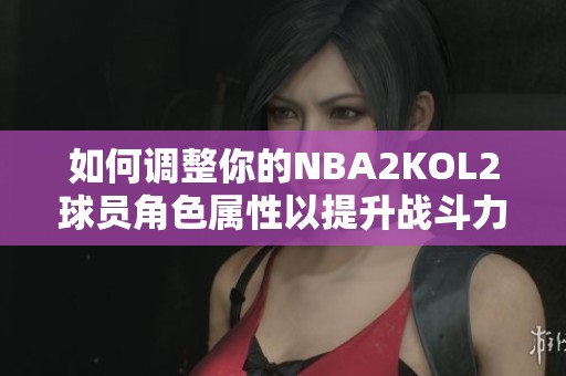 如何调整你的NBA2KOL2球员角色属性以提升战斗力