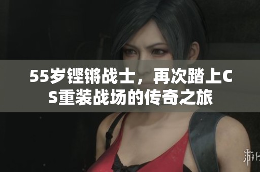 55岁铿锵战士，再次踏上CS重装战场的传奇之旅