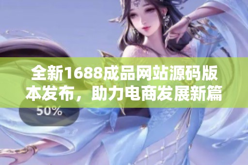 全新1688成品网站源码版本发布，助力电商发展新篇章