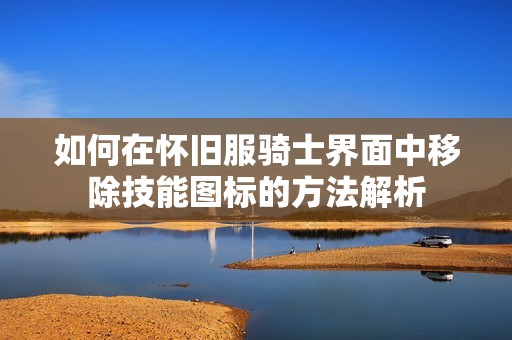 如何在怀旧服骑士界面中移除技能图标的方法解析