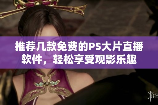 推荐几款免费的PS大片直播软件，轻松享受观影乐趣