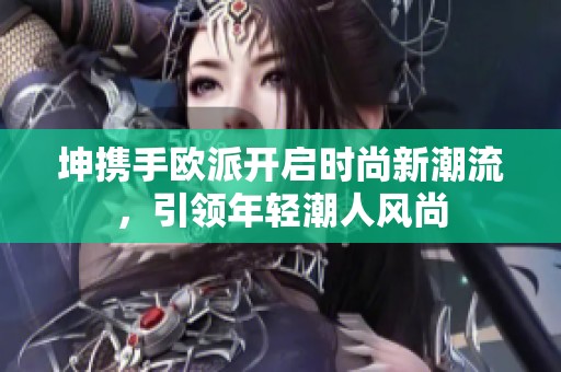 坤携手欧派开启时尚新潮流，引领年轻潮人风尚